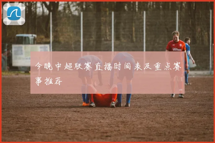 今晚中超联赛直播时间表及重点赛事推荐