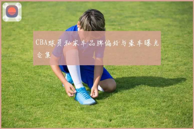 CBA球员私家车品牌偏好与豪车曝光合集