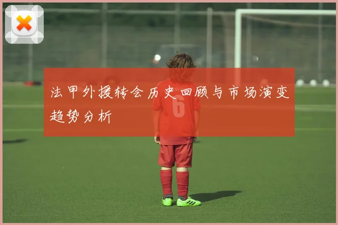 法甲外援转会历史回顾与市场演变趋势分析