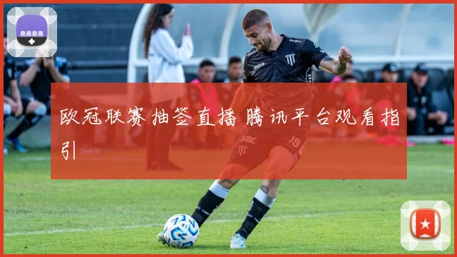 欧冠联赛抽签直播 腾讯平台观看指引