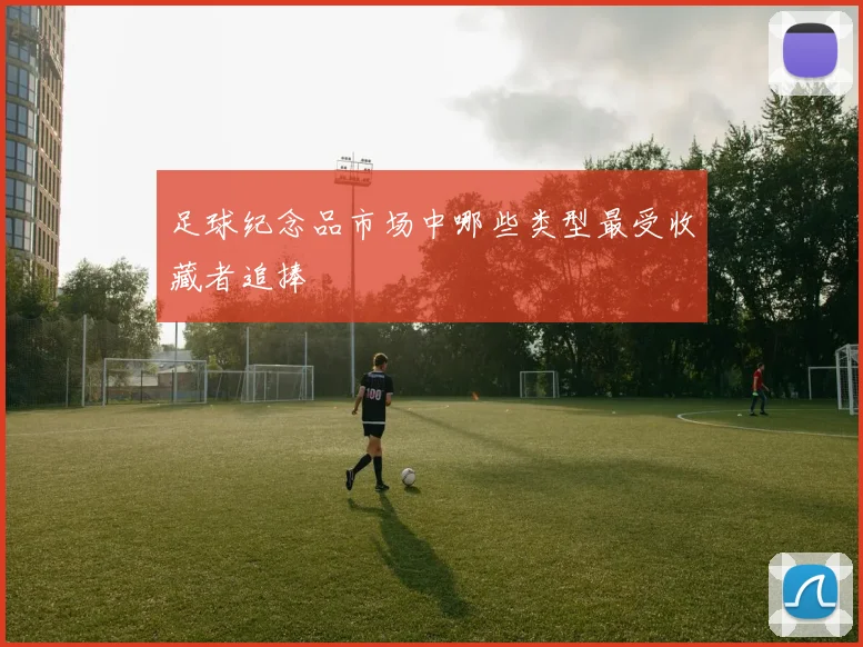 足球纪念品市场中哪些类型最受收藏者追捧