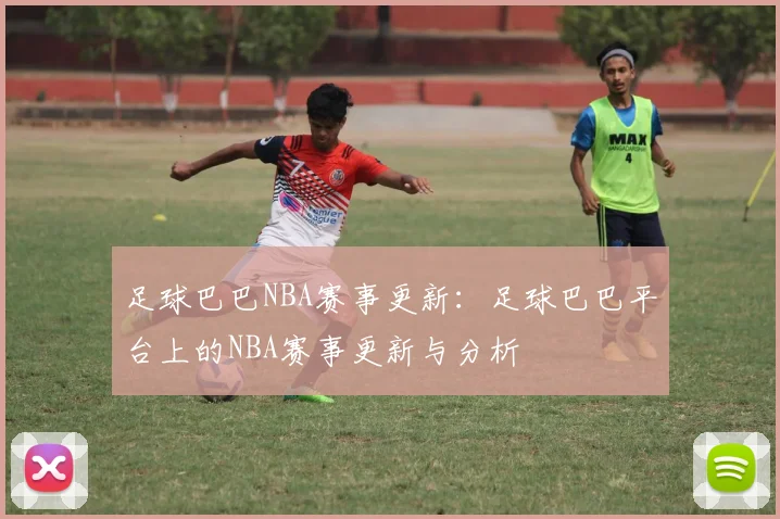 足球巴巴NBA赛事更新：足球巴巴平台上的NBA赛事更新与分析