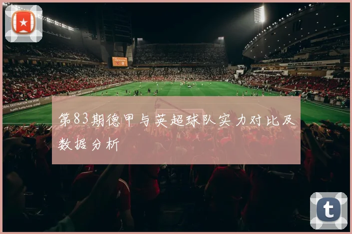 第83期德甲与英超球队实力对比及数据分析