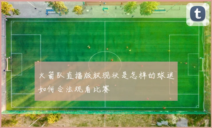 火箭队直播版权现状是怎样的球迷如何合法观看比赛