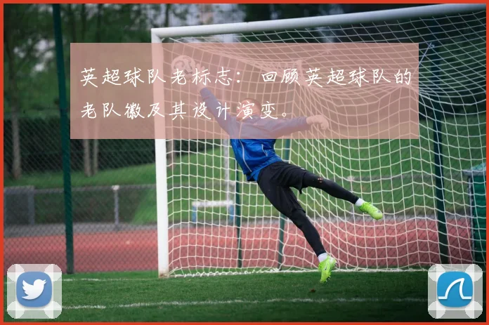 英超球队老标志：回顾英超球队的老队徽及其设计演变。