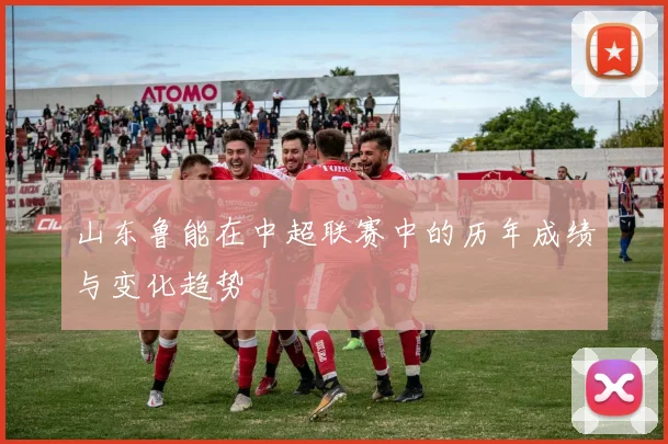 山东鲁能在中超联赛中的历年成绩与变化趋势