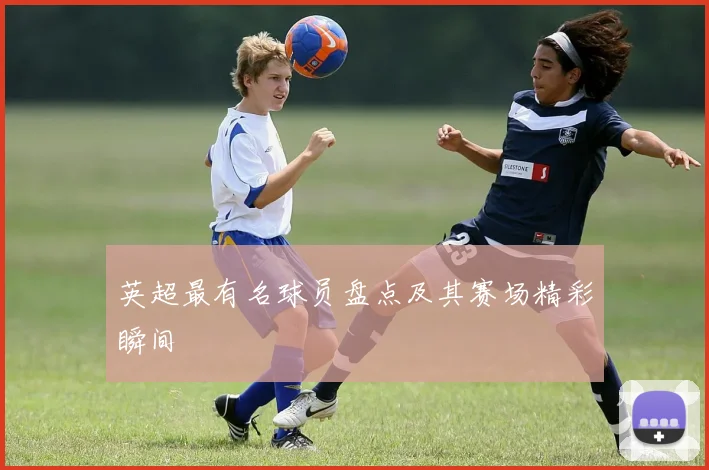 英超最有名球员盘点及其赛场精彩瞬间