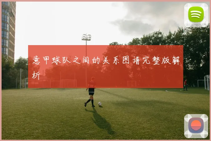 意甲球队之间的关系图谱完整版解析