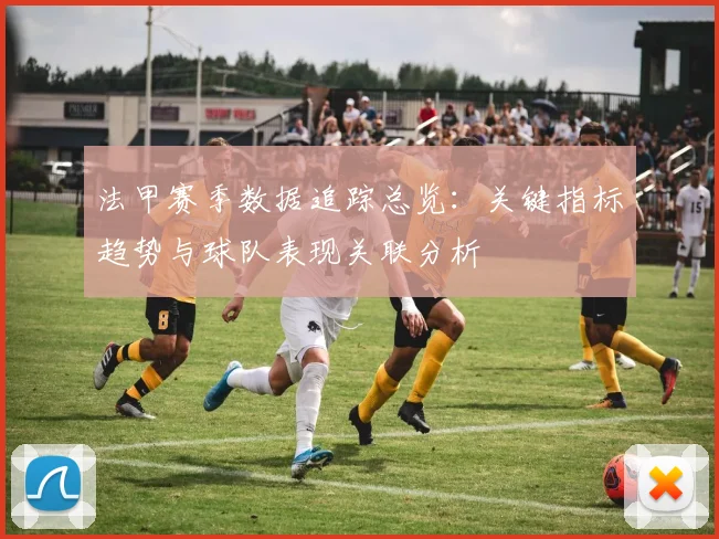 法甲赛季数据追踪总览：关键指标趋势与球队表现关联分析