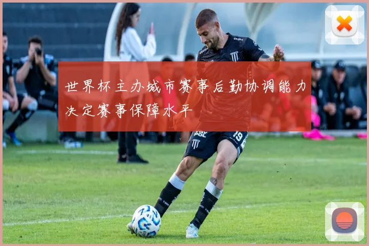 世界杯主办城市赛事后勤协调能力决定赛事保障水平